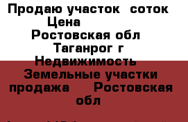 Продаю участок 5соток › Цена ­ 250 000 - Ростовская обл., Таганрог г. Недвижимость » Земельные участки продажа   . Ростовская обл.